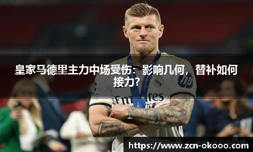 皇家马德里主力中场受伤：影响几何，替补如何接力？