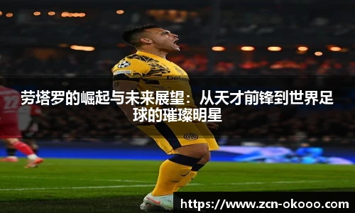 劳塔罗的崛起与未来展望：从天才前锋到世界足球的璀璨明星