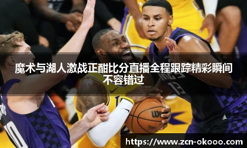 魔术与湖人激战正酣比分直播全程跟踪精彩瞬间不容错过