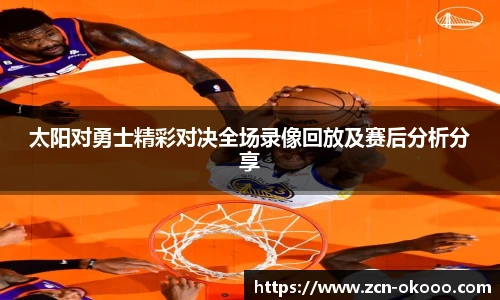 太阳对勇士精彩对决全场录像回放及赛后分析分享