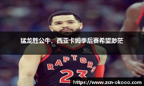 猛龙胜公牛，西亚卡姆季后赛希望渺茫