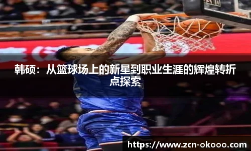 韩硕：从篮球场上的新星到职业生涯的辉煌转折点探索