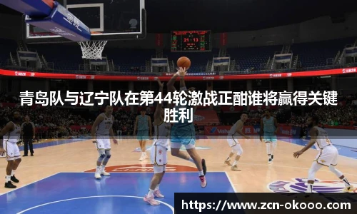 青岛队与辽宁队在第44轮激战正酣谁将赢得关键胜利