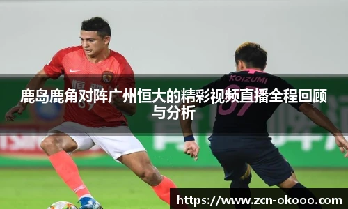 鹿岛鹿角对阵广州恒大的精彩视频直播全程回顾与分析